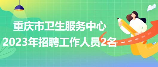 重庆市卫生服务中心2023年5月招聘工作人员2名