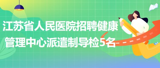 江苏省人民医院2023年招聘健康管理中心派遣制导检5名