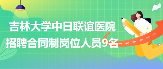 吉林大学中日联谊医院2023年招聘合同制岗位人员9名