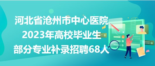 河北省沧州市中心医院2023年高校毕业生部分专业补录招聘68人