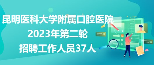 昆明医科大学附属口腔医院2023年第二轮招聘工作人员37人