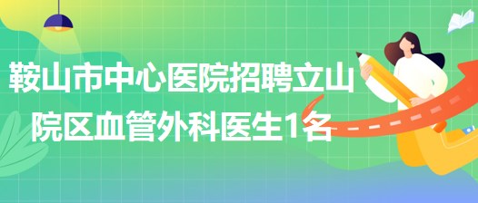 辽宁省鞍山市中心医院2023年招聘立山院区血管外科医生1名