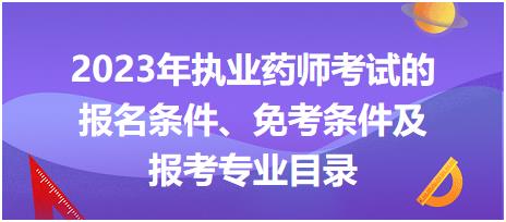 2023年执业药师考试的报名条件、免考条件及报考专业目录！