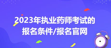 2023年执业药师考试的报名条件/报名官网？