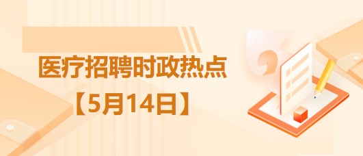 医疗卫生招聘时事政治：2023年5月14日时政热点整理