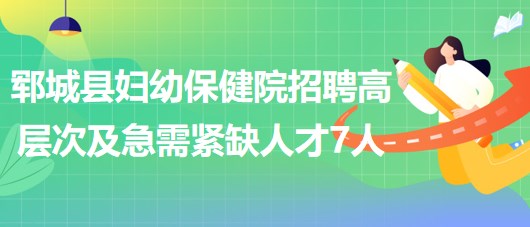 山东省菏泽市郓城县妇幼保健院招聘高层次及急需紧缺人才7人