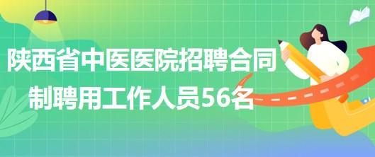 陕西省中医医院2023年5月招聘合同制聘用工作人员56名