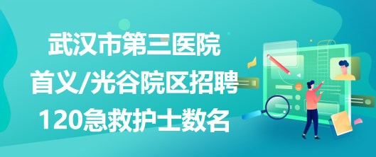 武汉市第三医院首义光谷院区招聘120急救护士数名