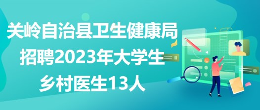 贵州省安顺市关岭自治县卫生健康局招聘2023年大学生乡村医生13人