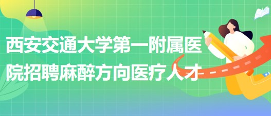 西安交通大学第一附属医院招聘麻醉方向医疗人才公告