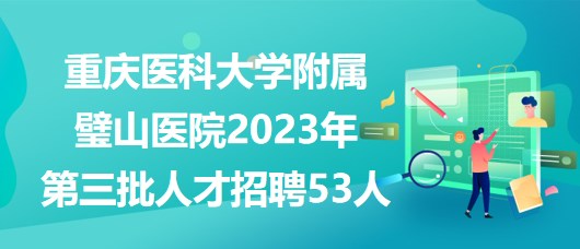 重庆医科大学附属璧山医院2023年第三批人才招聘53人