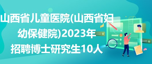 山西省儿童医院(山西省妇幼保健院)2023年招聘博士研究生10人