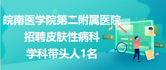 皖南医学院第二附属医院2023年招聘皮肤性病科学科带头人1名