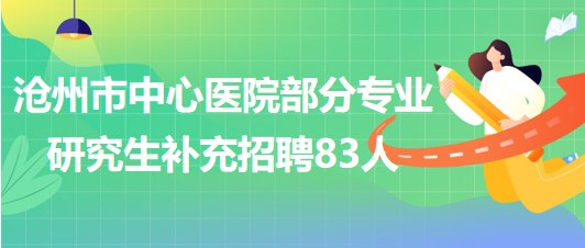 河北省沧州市中心医院部分专业研究生补充招聘83人