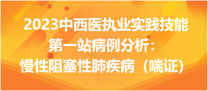 2023中西医执业实践技能第一站病例分析：慢性阻塞性肺疾病（喘证）