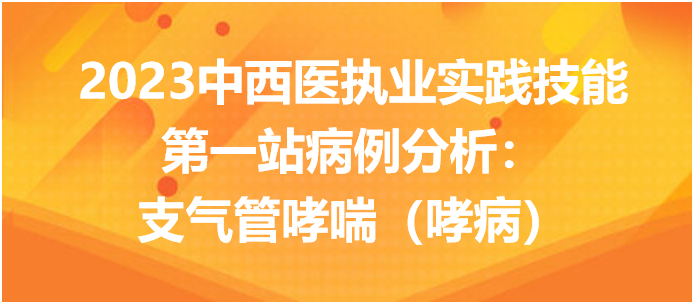 2023中西医执业实践技能第一站病例分析：支气管哮喘（哮病）