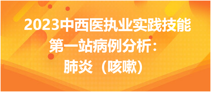 2023中西医执业实践技能第一站病例分析：肺炎（咳嗽）