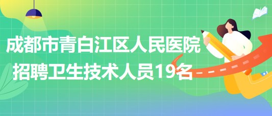 成都市青白江区人民医院2023年自主招聘卫生专业技术人员19名