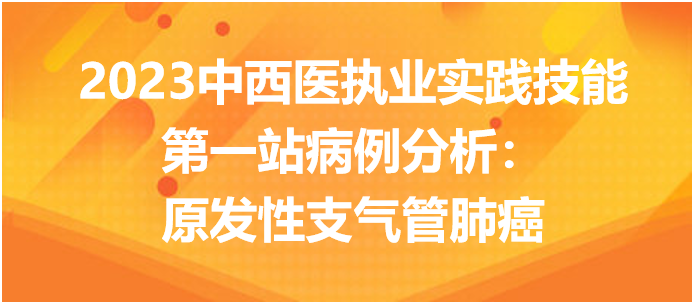 2023中西医执业实践技能第一站病例分析：原发性支气管肺癌