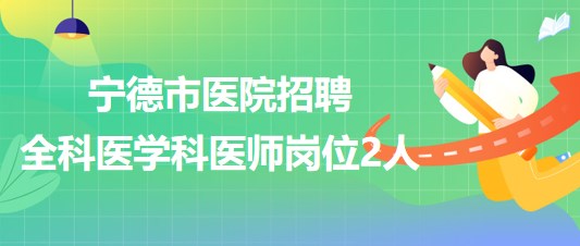 宁德师范学院附属宁德市医院招聘全科医学科医师岗位编外聘用人员2人