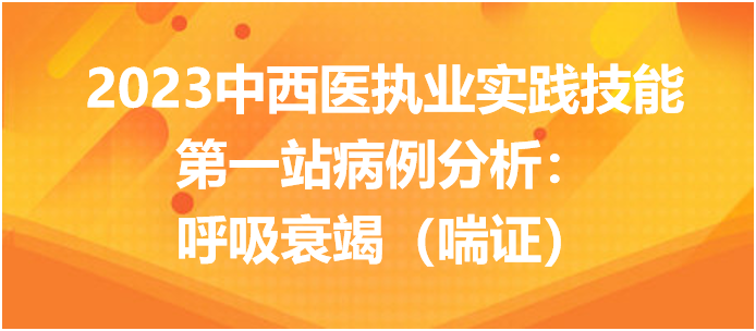 2023中西医执业实践技能第一站病例分析：呼吸衰竭（喘证）