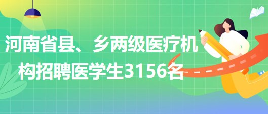 河南省2023年为县、乡两级医疗机构招聘医学生3156名