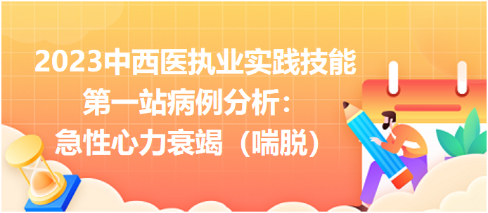 2023中西医执业实践技能第一站病例分析：急性心力衰竭（喘脱）