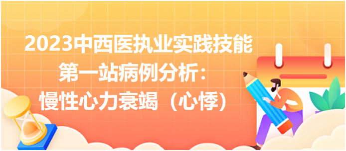 2023中西医执业实践技能第一站病例分析：慢性心力衰竭（心悸）