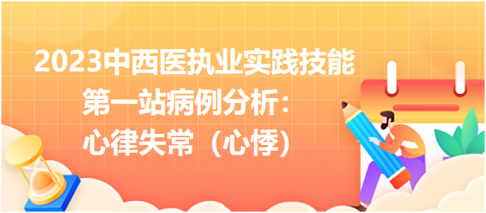 2023中西医执业实践技能第一站病例分析：心律失常（心悸）