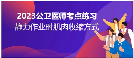 静力作业时肌肉的收缩方式是？2023公卫助理医师考纲知识点模拟练习