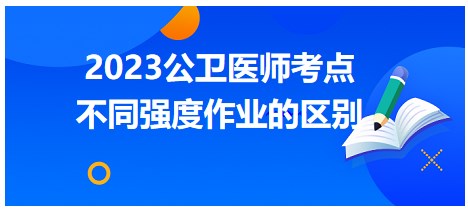 每日考点速记：2023公卫助理医师考纲知识点-不同强度作业区别