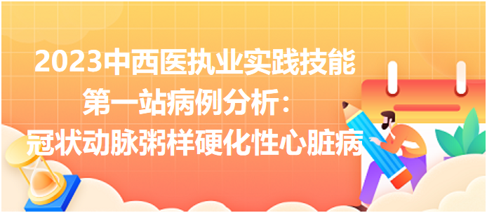 2023中西医执业实践技能第一站病例分析：冠状动脉粥样硬化性心脏病