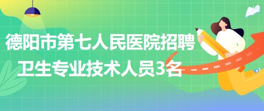 四川省德阳市第七人民医院2023年招聘卫生专业技术人员3名 四川省德阳市第七人民医院2023年招聘卫生专业技术人员3名