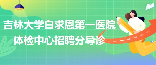 吉林大学白求恩第一医院体检中心2023年5月招聘分导诊若干名