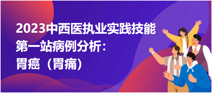 2023中西医执业实践技能第一站病例分析：胃癌（胃痛）