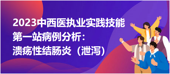 2023中西医执业实践技能第一站病例分析：溃疡性结肠炎（泄泻）