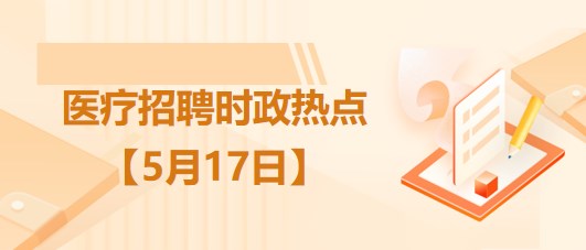 医疗卫生招聘时事政治：2023年5月17日时政热点整理