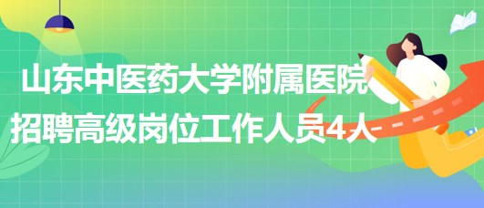 山东中医药大学附属医院2023年招聘高级岗位工作人员4人