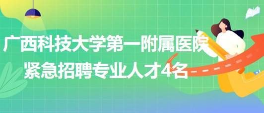 广西科技大学第一附属医院2023年紧急招聘专业人才4名