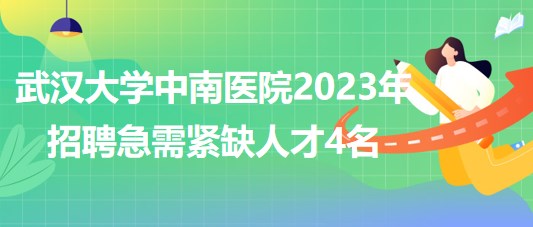 武汉大学中南医院2023年招聘急需紧缺人才4名