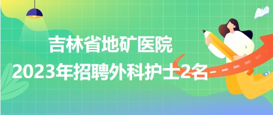 吉林省地矿医院2023年招聘外科护士2名