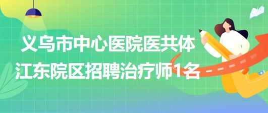 浙江省金华市义乌市中心医院医共体江东院区招聘治疗师1名