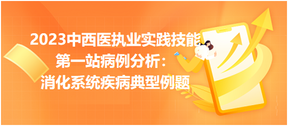 2023中西医执业实践技能第一站病例分析「消化系统」8个典型例题