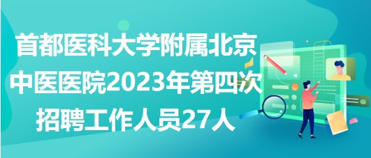 首都医科大学附属北京中医医院2023年第四次招聘工作人员27人