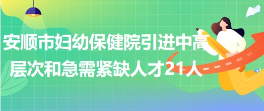 贵州省安顺市妇幼保健院引进中高层次和急需紧缺人才21人