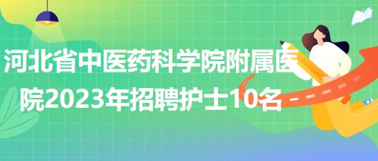河北省中医药科学院附属医院2023年招聘护士10名