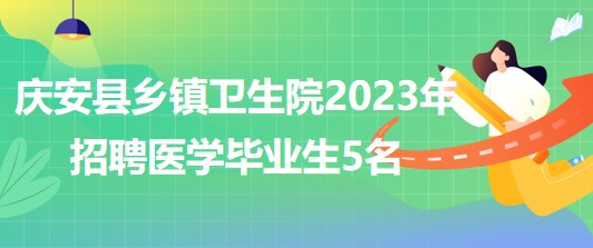 黑龙江省绥化市庆安县乡镇卫生院2023年招聘医学毕业生5名