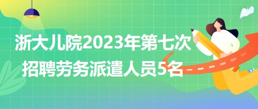 浙江大学医学院附属儿童医院2023年第七次招聘劳务派遣人员5名