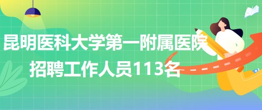 昆明医科大学第一附属医院2023年招聘工作人员113名