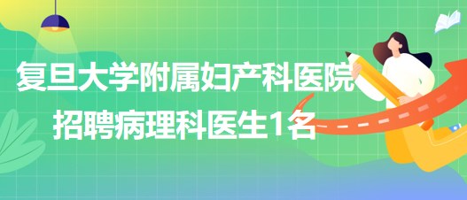 复旦大学附属妇产科医院2023年5月招聘病理科医生1名